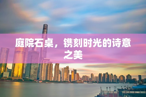 庭院石桌，镌刻时光的诗意之美