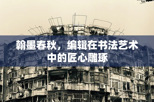 翰墨春秋，编辑在书法艺术中的匠心雕琢
