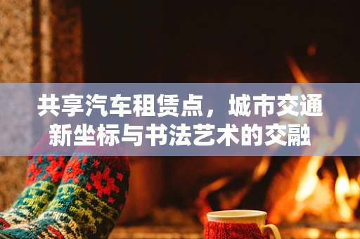 共享汽车租赁点，城市交通新坐标与书法艺术的交融