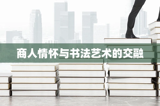 商人情怀与书法艺术的交融