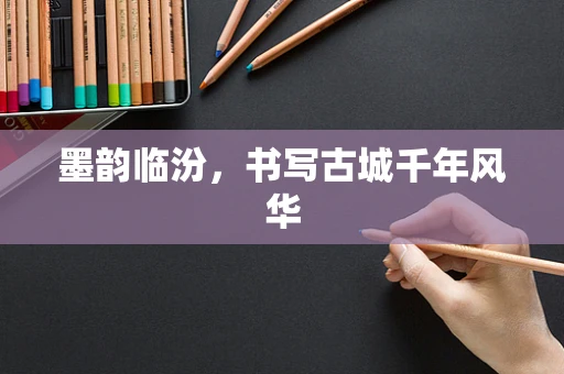 墨韵临汾，书写古城千年风华