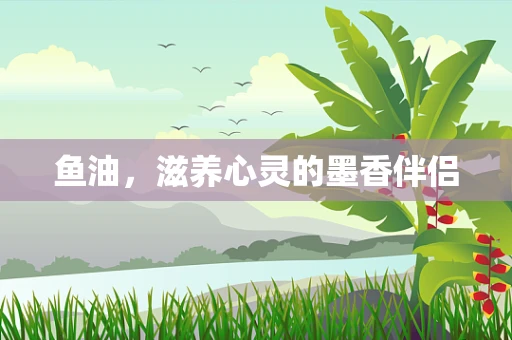 鱼油，滋养心灵的墨香伴侣