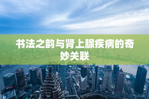 书法之韵与肾上腺疾病的奇妙关联