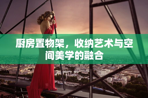 厨房置物架，收纳艺术与空间美学的融合