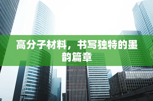 高分子材料，书写独特的墨韵篇章