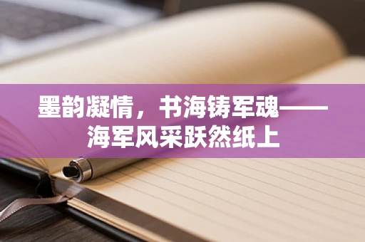 墨韵凝情，书海铸军魂——海军风采跃然纸上