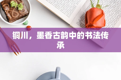 铜川，墨香古韵中的书法传承