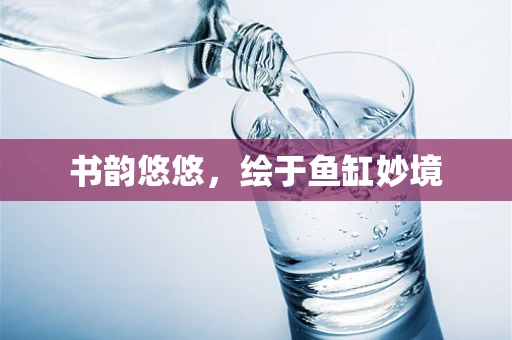 书韵悠悠，绘于鱼缸妙境