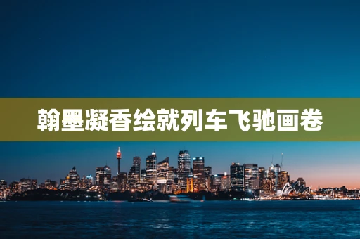 翰墨凝香绘就列车飞驰画卷