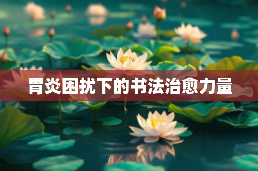 胃炎困扰下的书法治愈力量