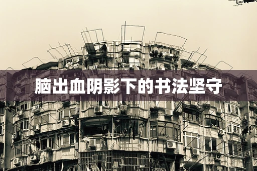 脑出血阴影下的书法坚守