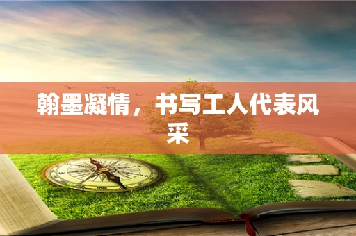 翰墨凝情，书写工人代表风采