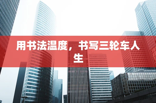 用书法温度，书写三轮车人生