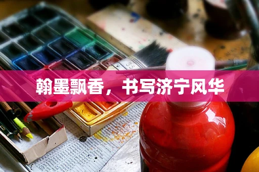 翰墨飘香，书写济宁风华