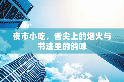 夜市小吃，舌尖上的烟火与书法里的韵味