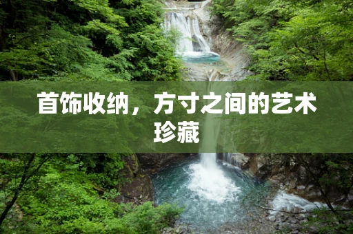 首饰收纳，方寸之间的艺术珍藏