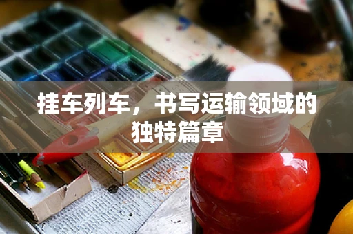 挂车列车，书写运输领域的独特篇章