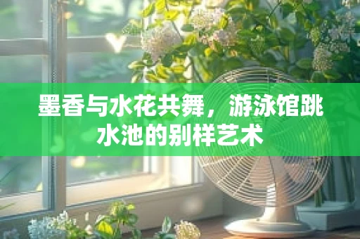 墨香与水花共舞，游泳馆跳水池的别样艺术