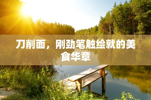 刀削面，刚劲笔触绘就的美食华章