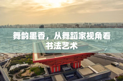 舞韵墨香，从舞蹈家视角看书法艺术