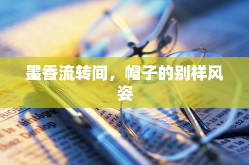 墨香流转间，帽子的别样风姿