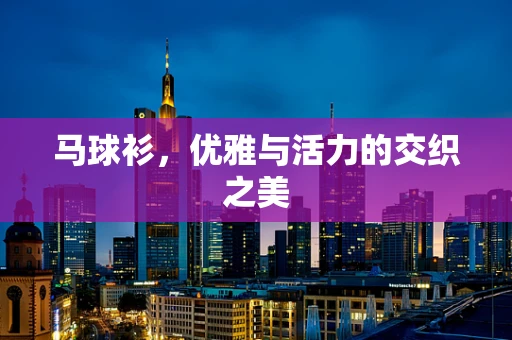 马球衫，优雅与活力的交织之美