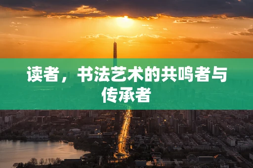 读者，书法艺术的共鸣者与传承者