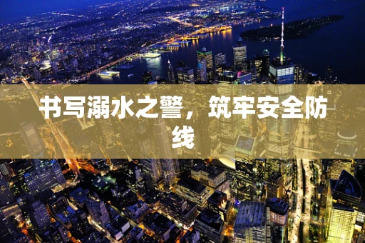 书写溺水之警，筑牢安全防线