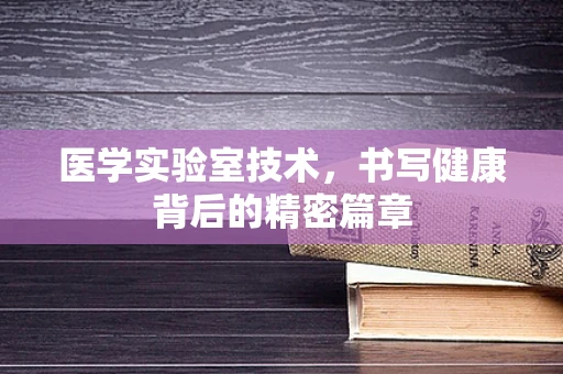 医学实验室技术，书写健康背后的精密篇章