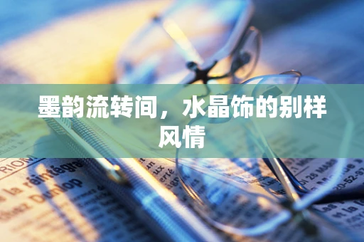 墨韵流转间，水晶饰的别样风情