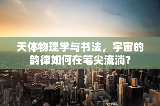 天体物理学与书法，宇宙的韵律如何在笔尖流淌？