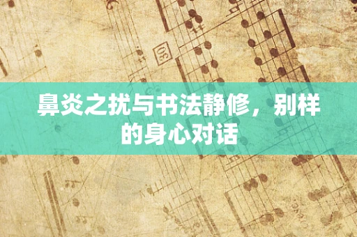 鼻炎之扰与书法静修，别样的身心对话