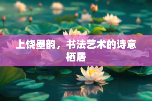 上饶墨韵，书法艺术的诗意栖居