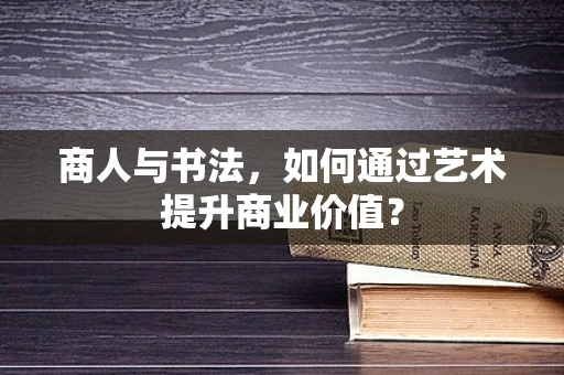 商人与书法，如何通过艺术提升商业价值？