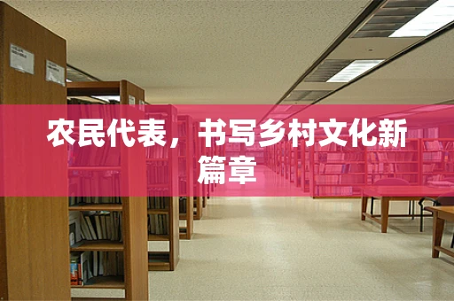 农民代表，书写乡村文化新篇章
