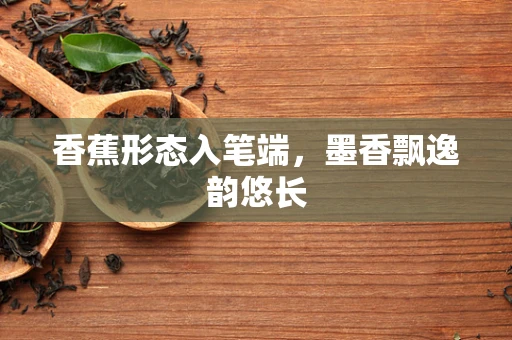 香蕉形态入笔端，墨香飘逸韵悠长