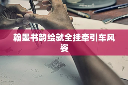 翰墨书韵绘就全挂牵引车风姿
