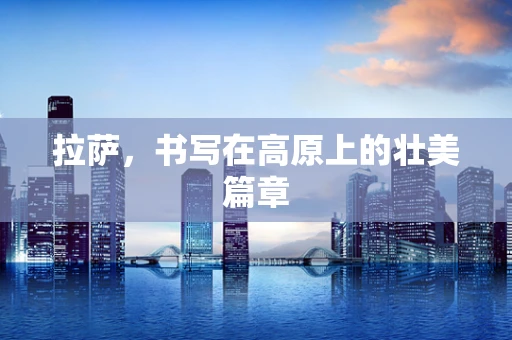 拉萨，书写在高原上的壮美篇章