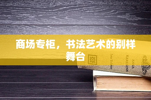 商场专柜，书法艺术的别样舞台