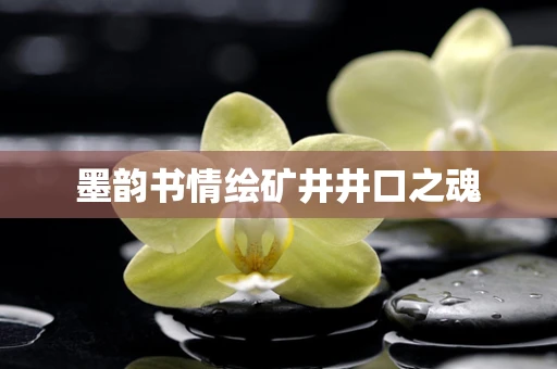 墨韵书情绘矿井井口之魂