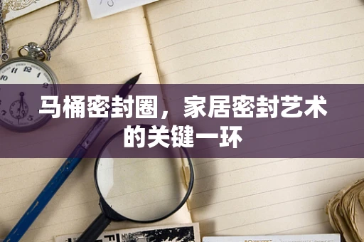 马桶密封圈，家居密封艺术的关键一环