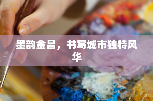 墨韵金昌，书写城市独特风华