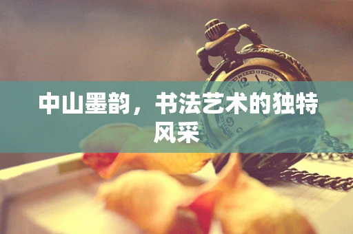 中山墨韵，书法艺术的独特风采