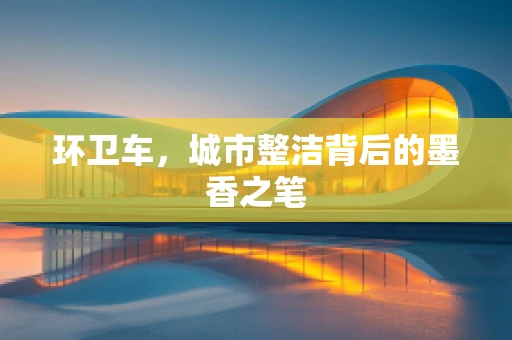 环卫车，城市整洁背后的墨香之笔