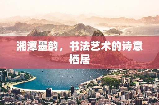 湘潭墨韵，书法艺术的诗意栖居
