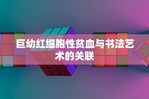 巨幼红细胞性贫血与书法艺术的关联