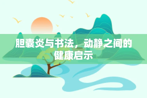 胆囊炎与书法，动静之间的健康启示