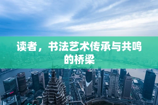 读者，书法艺术传承与共鸣的桥梁