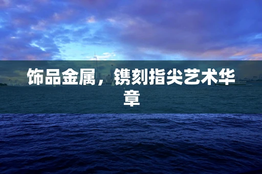 饰品金属，镌刻指尖艺术华章