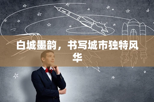 白城墨韵，书写城市独特风华
